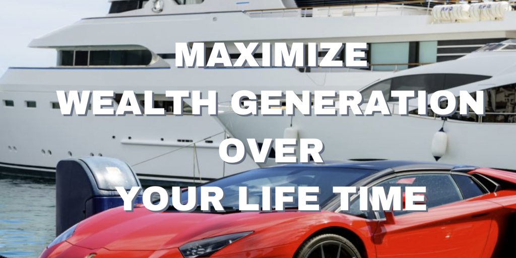 MAXIMIZE WEALTH GENERATION OVER YOUR LIFE TIME